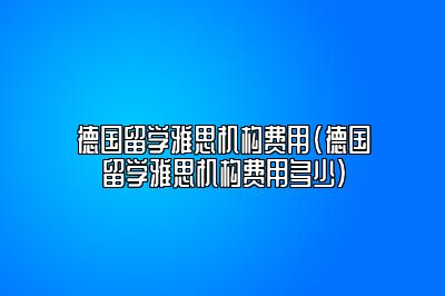 德国留学雅思机构费用(德国留学雅思机构费用多少)