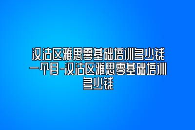 汉沽区雅思零基础培训多少钱一个月-汉沽区雅思零基础培训多少钱