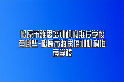 松原市雅思培训机构推荐学校有哪些-松原市雅思培训机构推荐学校