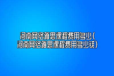 河南网络雅思课程费用多少(河南网络雅思课程费用多少钱)