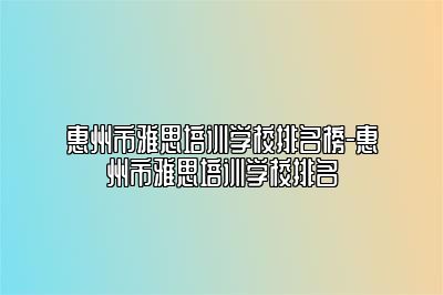 惠州市雅思培训学校排名榜-惠州市雅思培训学校排名