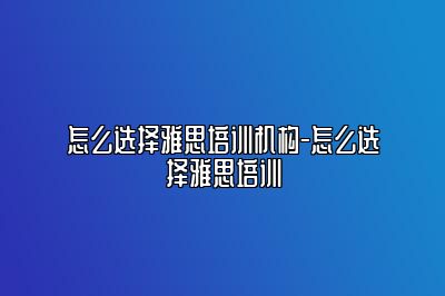 怎么选择雅思培训机构-怎么选择雅思培训