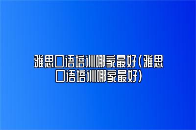 雅思口语培训哪家最好(雅思口语培训哪家最好)