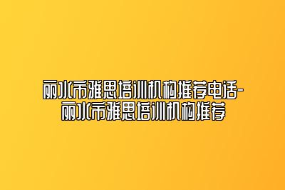 丽水市雅思培训机构推荐电话-丽水市雅思培训机构推荐