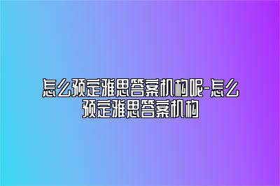 怎么预定雅思答案机构呢-怎么预定雅思答案机构