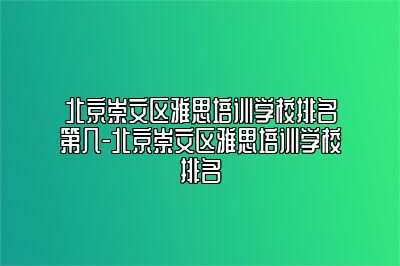 北京崇文区雅思培训学校排名第几-北京崇文区雅思培训学校排名