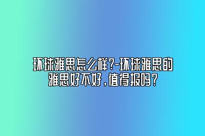 环球雅思怎么样?-环球雅思的雅思好不好，值得报吗？