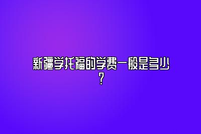 新疆学托福的学费一般是多少？