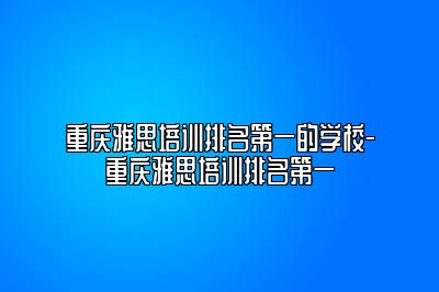 重庆雅思培训排名第一的学校-重庆雅思培训排名第一