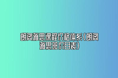 朗阁雅思课程价格体系(朗阁雅思班价目表)