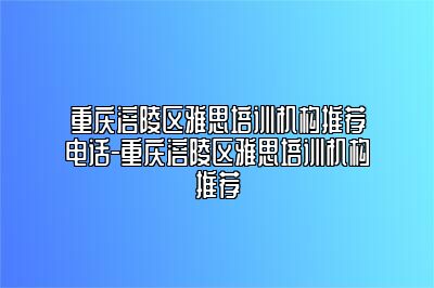 重庆涪陵区雅思培训机构推荐电话-重庆涪陵区雅思培训机构推荐