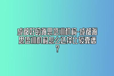 成都好的雅思培训机构-成都雅思培训机构怎么选择比较靠谱？