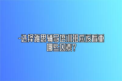 -选择雅思辅导培训班应该看重哪些因素？