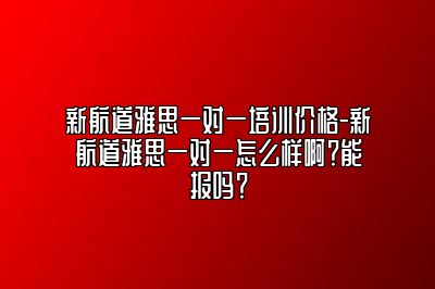 新航道雅思一对一培训价格-新航道雅思一对一怎么样啊？能报吗？