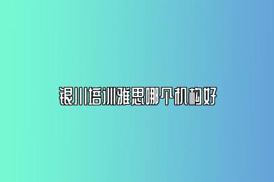 银川培训雅思哪个机构好