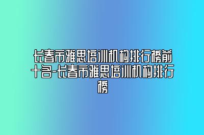 长春市雅思培训机构排行榜前十名-长春市雅思培训机构排行榜