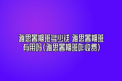 雅思暑期班多少钱 雅思暑期班有用吗(雅思暑期班咋收费)