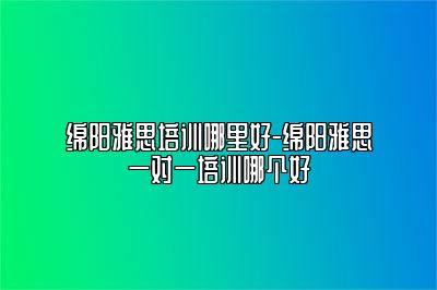 绵阳雅思培训哪里好-绵阳雅思一对一培训哪个好