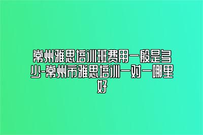 常州雅思培训班费用一般是多少-常州市雅思培训一对一哪里好