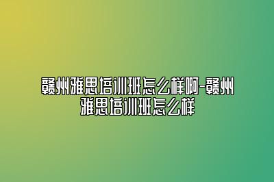 赣州雅思培训班怎么样啊-赣州雅思培训班怎么样
