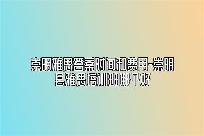 崇明雅思答案时间和费用-崇明县雅思培训班哪个好
