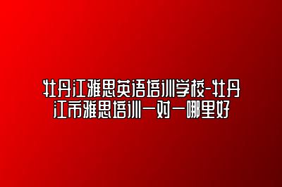 牡丹江雅思英语培训学校-牡丹江市雅思培训一对一哪里好