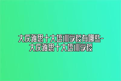 大庆雅思十大培训学校有哪些-大庆雅思十大培训学校
