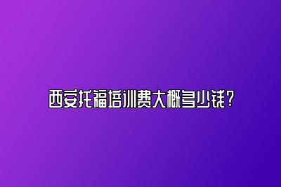 西安托福培训费大概多少钱?