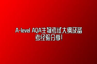 A-level AQA生物考试大纲及备考经验分享！