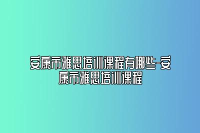 安康市雅思培训课程有哪些-安康市雅思培训课程