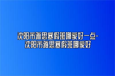 沈阳市雅思寒假班哪家好一点-沈阳市雅思寒假班哪家好