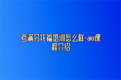 考满分托福培训怎么样-aio课程介绍