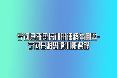 宁河县雅思培训班课程有哪些-宁河县雅思培训班课程