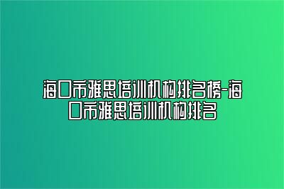 海口市雅思培训机构排名榜-海口市雅思培训机构排名