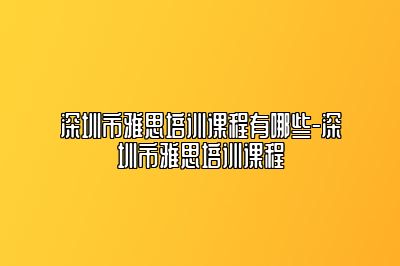 深圳市雅思培训课程有哪些-深圳市雅思培训课程