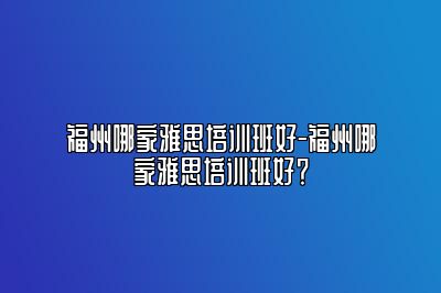 福州哪家雅思培训班好-福州哪家雅思培训班好？
