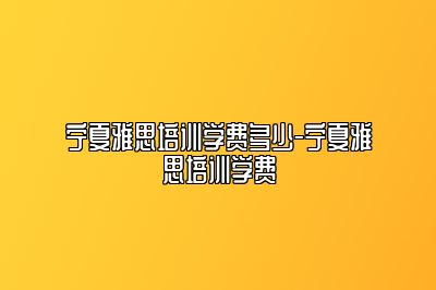 宁夏雅思培训学费多少-宁夏雅思培训学费