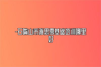 -石嘴山市雅思零基础培训哪里好