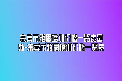 来宾市雅思培训价格一览表最新-来宾市雅思培训价格一览表