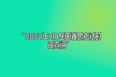 “2024年3月岳阳雅思考试时间查询”