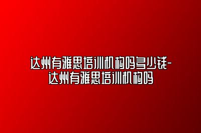 达州有雅思培训机构吗多少钱-达州有雅思培训机构吗