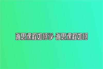 雅思课程如何学-雅思课程如何