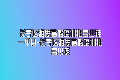 长宁区雅思寒假培训班多少钱一个月-长宁区雅思寒假培训班多少钱