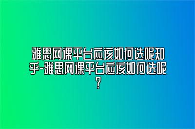 雅思网课平台应该如何选呢知乎-雅思网课平台应该如何选呢？