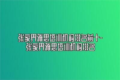 张家界雅思培训机构排名前十-张家界雅思培训机构排名