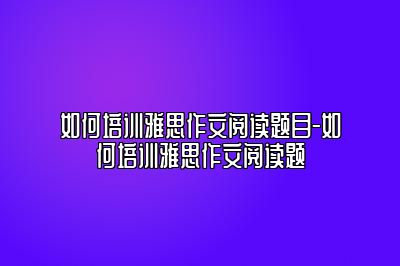 如何培训雅思作文阅读题目-如何培训雅思作文阅读题