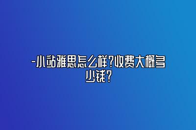 -小站雅思怎么样？收费大概多少钱？