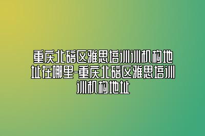 重庆北碚区雅思培训训机构地址在哪里-重庆北碚区雅思培训训机构地址