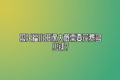 报托福小班课大概需要花费多少钱？