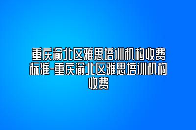 重庆渝北区雅思培训机构收费标准-重庆渝北区雅思培训机构收费